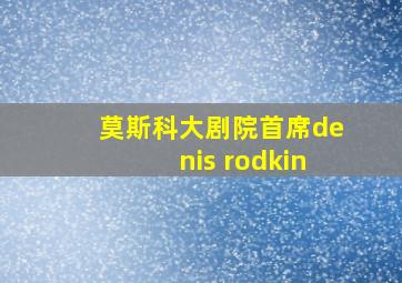 莫斯科大剧院首席denis rodkin